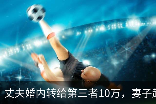 丈夫婚内转给第三者10万，妻子起诉想追回被驳？法院：这是性交易对价，全案移送公安