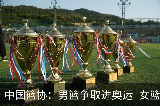 中国篮协：男篮争取进奥运 女篮力争奥运前四