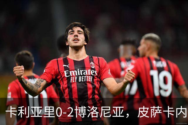 卡利亚里0-2博洛尼亚，皮萨卡内：我清楚我们的处境和目标