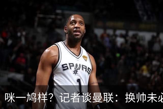 咪一鸠样？记者谈曼联：换帅未必能带来长久改变，只能有短期效应