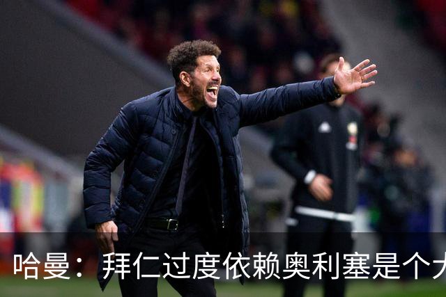 哈曼：拜仁过度依赖奥利塞是个大问题；我仍支持诺伊尔当一门