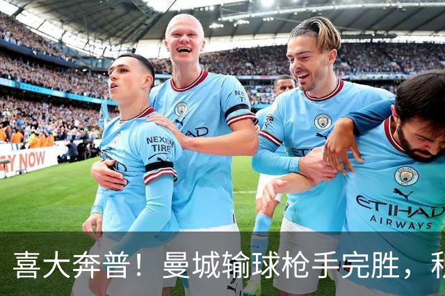 喜大奔普！曼城输球枪手完胜，积分追平，英超终于松了口气