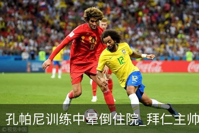 孔帕尼训练中晕倒住院 拜仁主帅健康状况引担忧