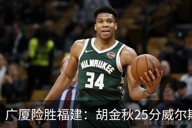 广厦险胜福建：胡金秋25分威尔斯首秀21+8 邹阳25+7+7断