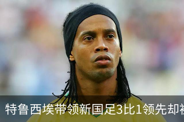 特鲁西埃带领新国足3比1领先却被对手巴林队连进两球绝平，两位大牌国脚被当值主裁罚下，引发热议