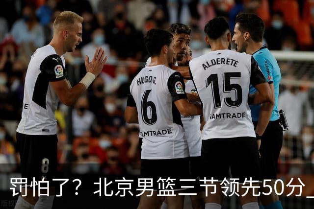 罚怕了？北京男篮三节领先50分 李楠为何仍不收手