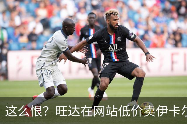这么恨？旺达在网站低价卖伊卡尔迪穿过的阿根廷球衣，定价仅88元