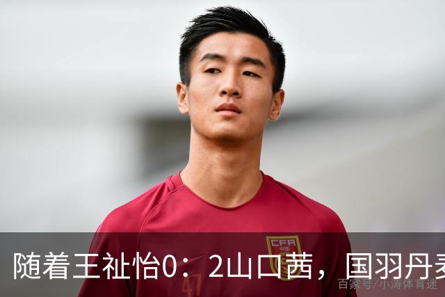 随着王祉怡0：2山口茜，国羽丹麦公开赛三线溃败，仅混双包揽冠亚军！