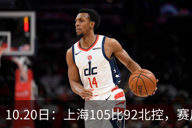 10.20日：上海105比92北控，赛后评分张镇麟满分，古德温超神，2人发挥优秀